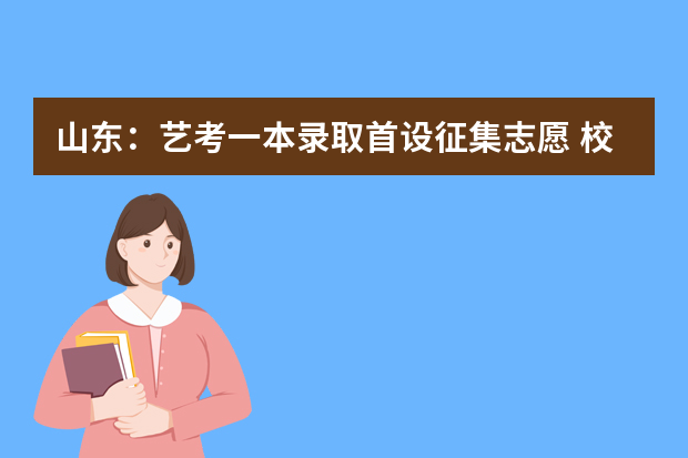 山东：艺考一本录取首设征集志愿 校考合格证4月30日前发放